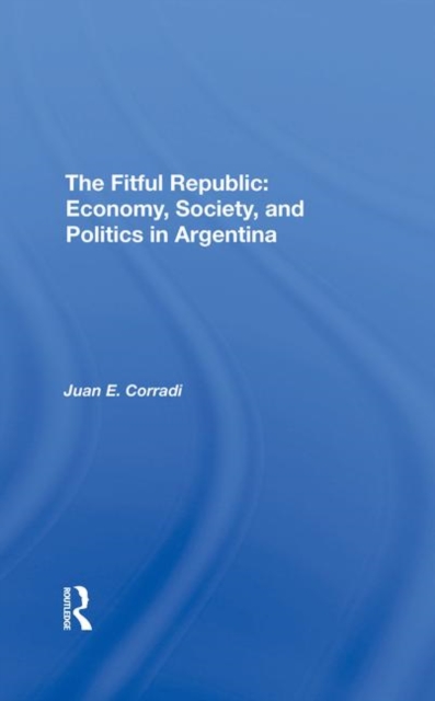 The Fitful Republic : Economy, Society, And Politics In Argentina, Hardback Book