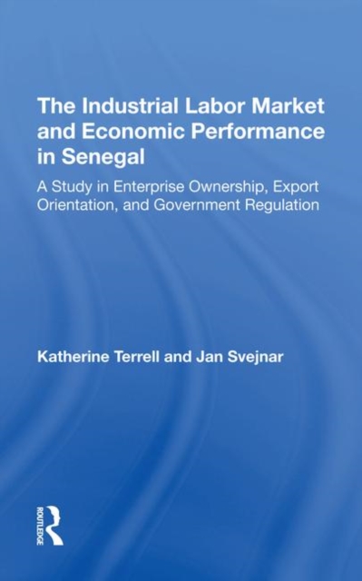 The Industrial Labor Market And Economic Performance In Senegal : A Study In Enterprise Ownership, Export Orientation, And Government Regulations, Hardback Book