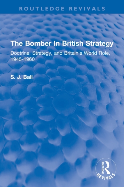 The Bomber In British Strategy : Doctrine, Strategy, and Britain's World Role, 1945-1960, Paperback / softback Book