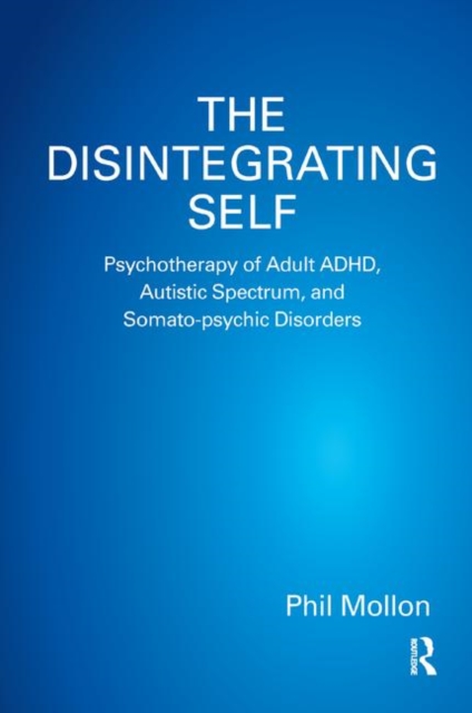 The Disintegrating Self : Psychotherapy of Adult ADHD, Autistic Spectrum, and Somato-psychic Disorders, Hardback Book