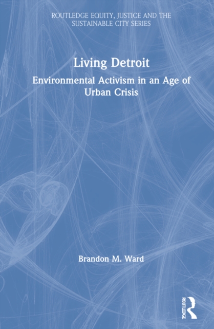 Living Detroit : Environmental Activism in an Age of Urban Crisis, Hardback Book