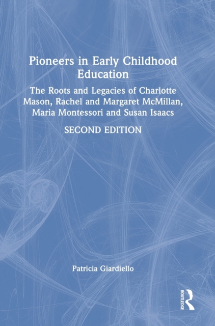 Pioneers in Early Childhood Education : The Roots and Legacies of Charlotte Mason, Rachel and Margaret McMillan, Maria Montessori and Susan Isaacs, Hardback Book