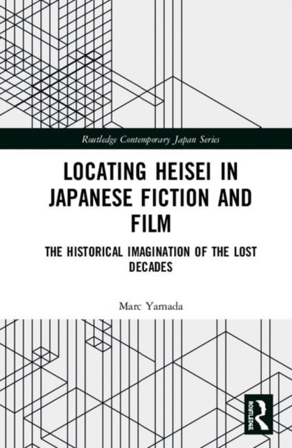 Locating Heisei in Japanese Fiction and Film : The Historical Imagination of the Lost Decades, Hardback Book