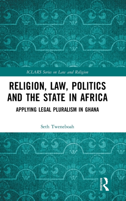 Religion, Law, Politics and the State in Africa : Applying Legal Pluralism in Ghana, Hardback Book