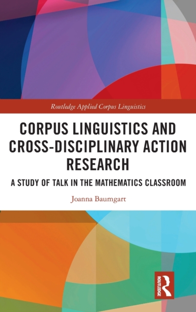 Corpus Linguistics and Cross-Disciplinary Action Research : A Study of Talk in the Mathematics Classroom, Hardback Book