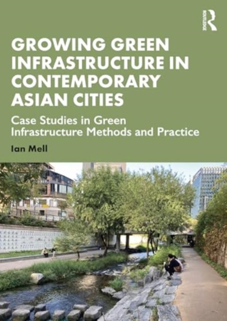 Growing Green Infrastructure in Contemporary Asian Cities : Case Studies in Green Infrastructure Methods and Practice, Hardback Book