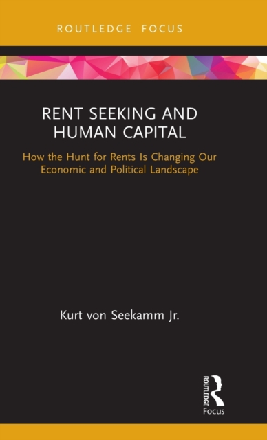 Rent Seeking and Human Capital : How the Hunt for Rents Is Changing Our Economic and Political Landscape, Hardback Book