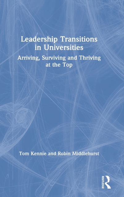 Leadership Transitions in Universities : Arriving, Surviving and Thriving at the Top, Hardback Book