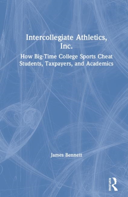 Intercollegiate Athletics, Inc. : How Big-Time College Sports Cheat Students, Taxpayers, and Academics, Hardback Book
