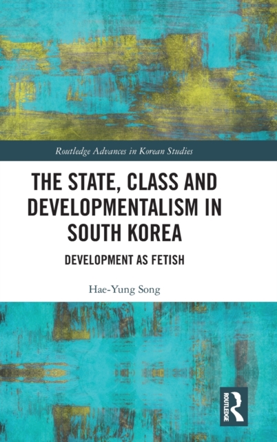 The State, Class and Developmentalism in South Korea : Development as Fetish, Hardback Book