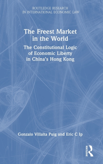 The Freest Market in the World : The Constitutional Logic of Economic Liberty in China’s Hong Kong, Hardback Book