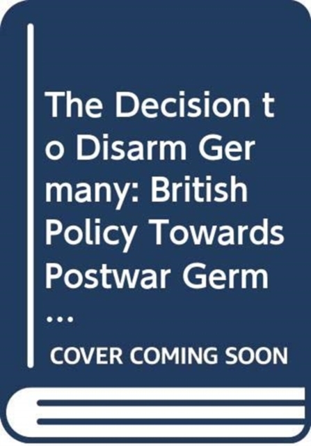 The Decision to Disarm Germany : British Policy Towards Postwar German Disarmament, 1914-1919, Hardback Book