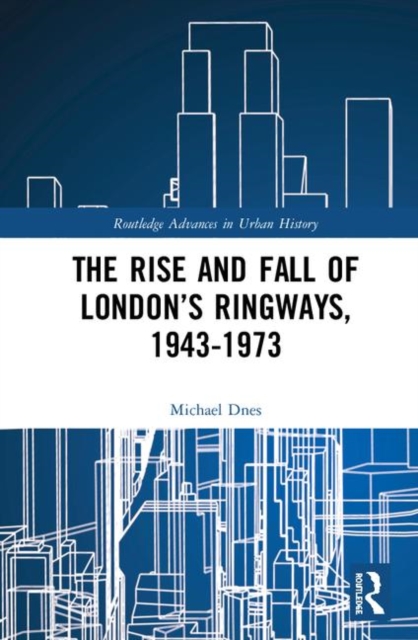 The Rise and Fall of London’s Ringways, 1943-1973, Hardback Book