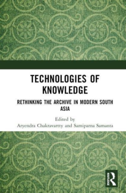 Technologies of Knowledge : Rethinking the Archive in Modern South Asia, Hardback Book