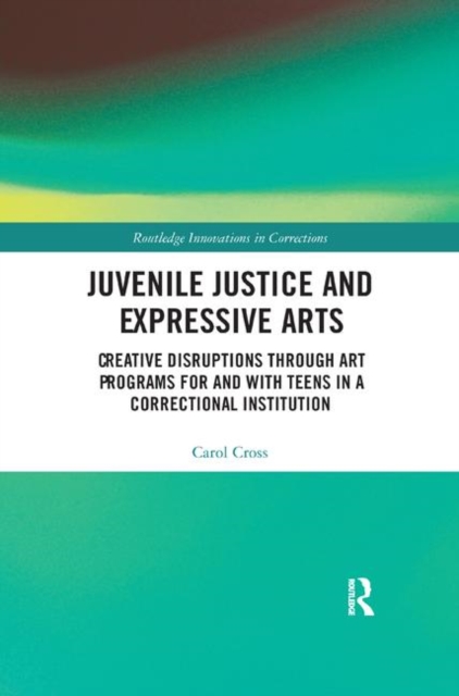 Juvenile Justice and Expressive Arts : Creative Disruptions through Art Programs for and with Teens in a Correctional Institution, Paperback / softback Book