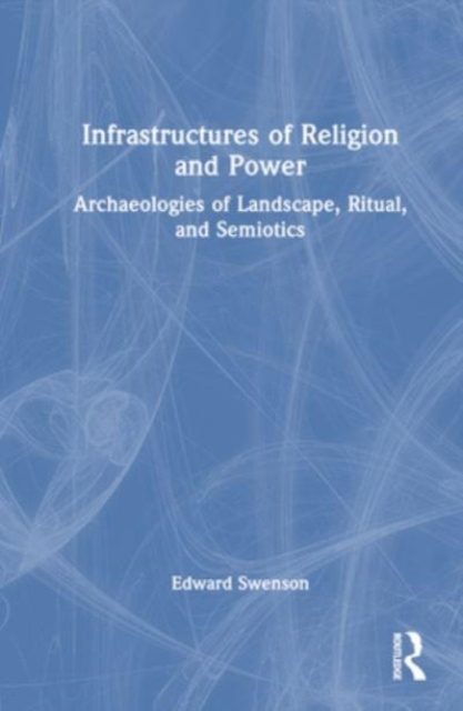 Infrastructures of Religion and Power : Archaeologies of Landscape, Ritual, and Semiotics, Hardback Book
