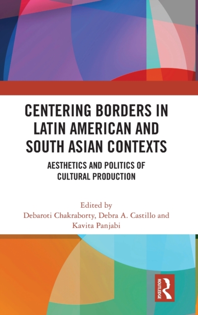 Centering Borders in Latin American and South Asian Contexts : Aesthetics and Politics of Cultural Production, Hardback Book