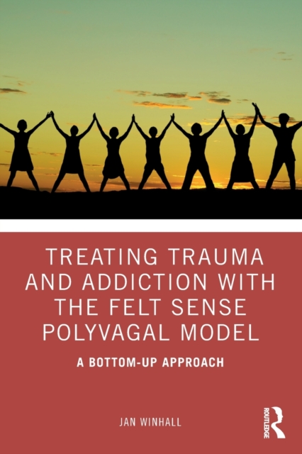 Treating Trauma and Addiction with the Felt Sense Polyvagal Model : A Bottom-Up Approach, Paperback / softback Book