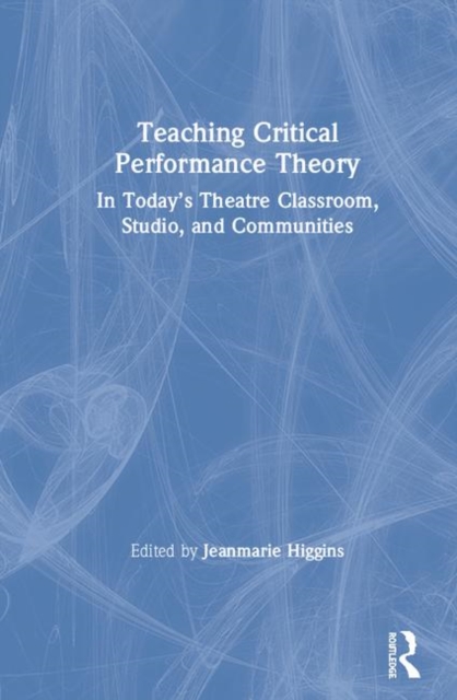 Teaching Critical Performance Theory : In Today’s Theatre Classroom, Studio, and Communities, Hardback Book