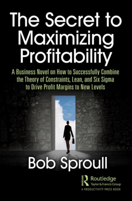 The Secret to Maximizing Profitability : A Business Novel on How to Successfully Combine The Theory of Constraints, Lean, and Six Sigma to Drive Profit Margins to New Levels, Paperback / softback Book