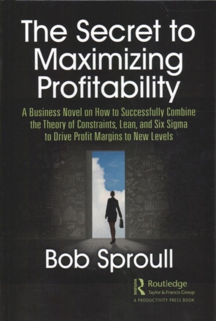 The Secret to Maximizing Profitability : A Business Novel on How to Successfully Combine The Theory of Constraints, Lean, and Six Sigma to Drive Profit Margins to New Levels, Hardback Book