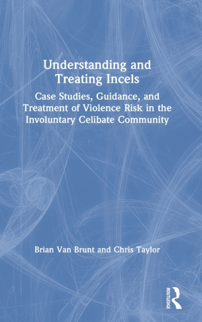 Understanding and Treating Incels : Case Studies, Guidance, and Treatment of Violence Risk in the Involuntary Celibate Community, Hardback Book