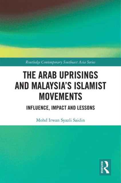 The Arab Uprisings and Malaysia’s Islamist Movements : Influence, Impact and Lessons, Hardback Book