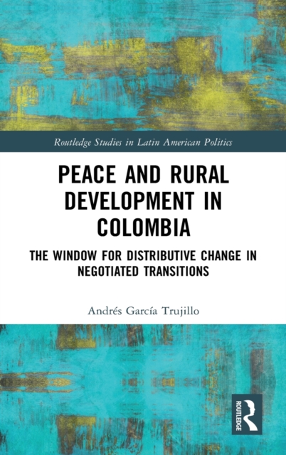 Peace and Rural Development in Colombia : The Window for Distributive Change in Negotiated Transitions, Hardback Book