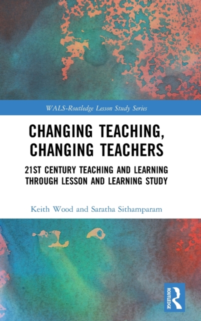 Changing Teaching, Changing Teachers : 21st Century Teaching and Learning Through Lesson and Learning Study, Hardback Book