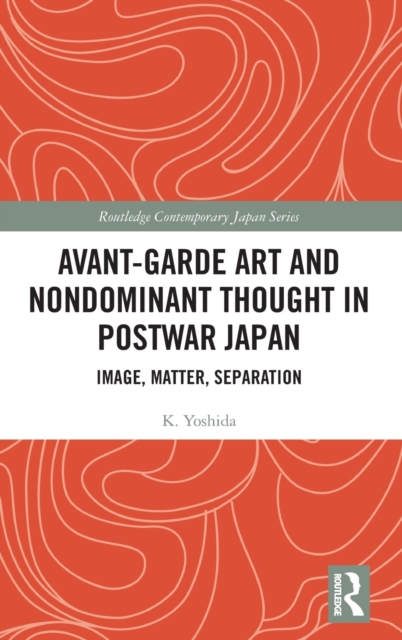 Avant-Garde Art and Non-Dominant Thought in Postwar Japan : Image, Matter, Separation, Hardback Book