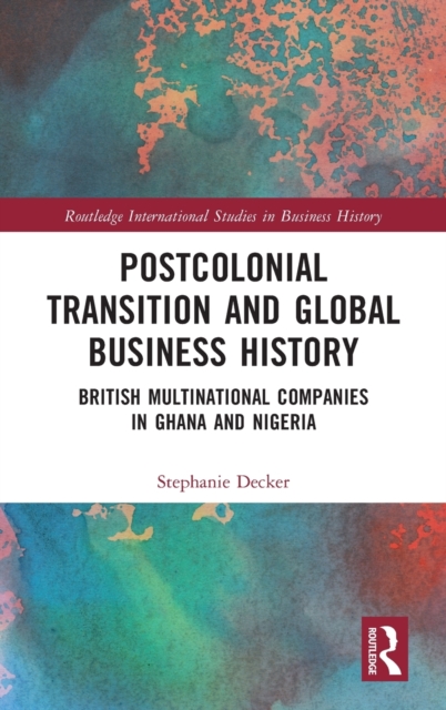 Postcolonial Transition and Global Business History : British Multinational Companies in Ghana and Nigeria, Hardback Book