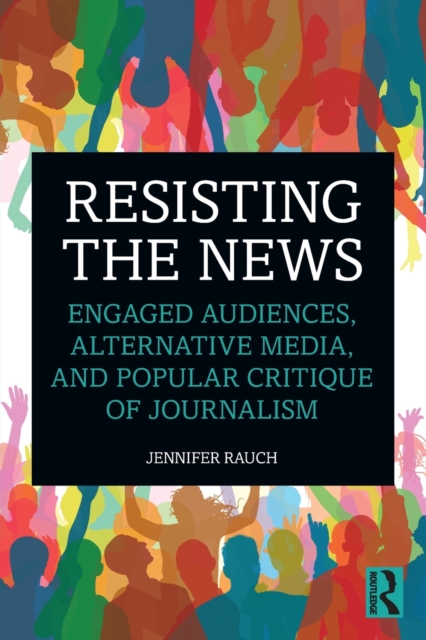 Resisting the News : Engaged Audiences, Alternative Media, and Popular Critique of Journalism, Paperback / softback Book