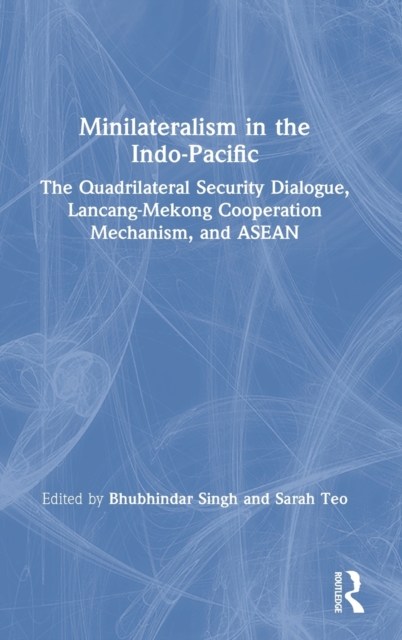 Minilateralism in the Indo-Pacific : The Quadrilateral Security Dialogue, Lancang-Mekong Cooperation Mechanism, and ASEAN, Hardback Book