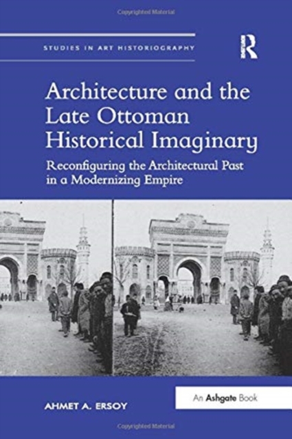 Architecture and the Late Ottoman Historical Imaginary : Reconfiguring the Architectural Past in a Modernizing Empire, Paperback / softback Book