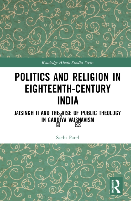 Politics and Religion in Eighteenth-Century India : Jaisingh II and the Rise of Public Theology in Gaudiya Vaisnavism, Hardback Book
