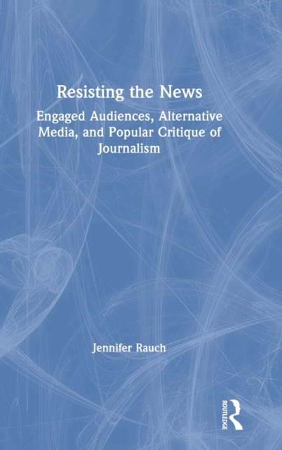 Resisting the News : Engaged Audiences, Alternative Media, and Popular Critique of Journalism, Hardback Book