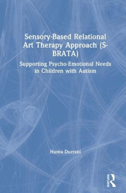 Sensory-Based Relational Art Therapy Approach (S-BRATA) : Supporting Psycho-Emotional Needs in Children with Autism, Hardback Book