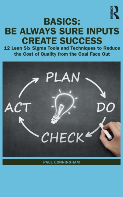 BASICS: Be Always Sure Inputs Create Success : 12 Lean Six Sigma Tools and Techniques to Reduce the Cost of Quality from the Coal Face Out, Hardback Book
