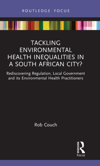 Tackling Environmental Health Inequalities in a South African City? : Rediscovering Regulation, Local Government and its Environmental Health Practitioners, Hardback Book