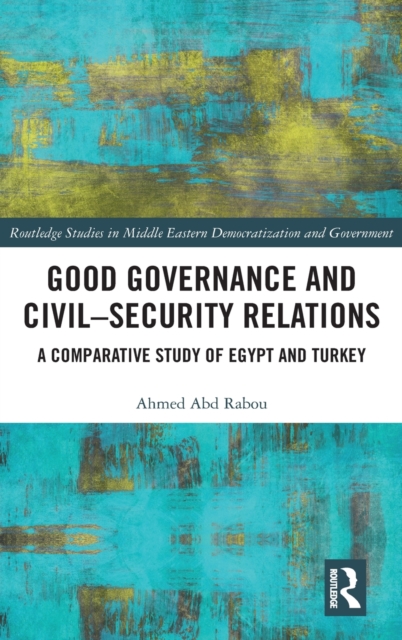 Good Governance and Civil-Security Relations : A Comparative Study of Turkey and Egypt, Hardback Book