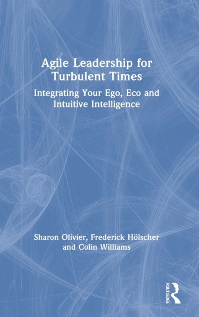 Agile Leadership for Turbulent Times : Integrating Your Ego, Eco and Intuitive Intelligence, Hardback Book