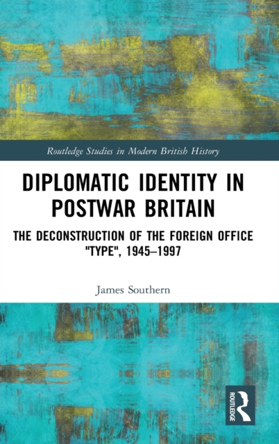 Diplomatic Identity in Postwar Britain : The Deconstruction of the Foreign Office "Type", 1945–1997, Hardback Book