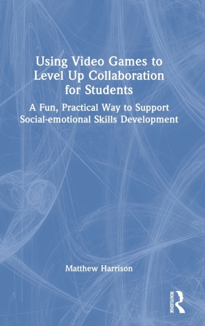 Using Video Games to Level Up Collaboration for Students : A Fun, Practical Way to Support Social-emotional Skills Development, Hardback Book