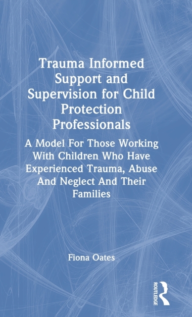 Trauma Informed Support and Supervision for Child Protection Professionals : A Model For Those Working With Children Who Have Experienced Trauma, Abuse And Neglect And Their Families, Hardback Book