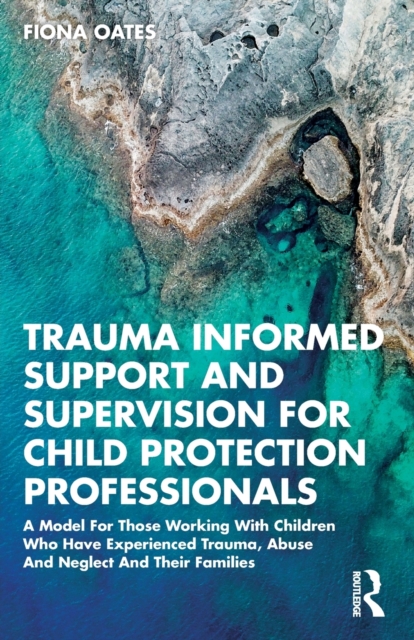 Trauma Informed Support and Supervision for Child Protection Professionals : A Model For Those Working With Children Who Have Experienced Trauma, Abuse And Neglect And Their Families, Paperback / softback Book
