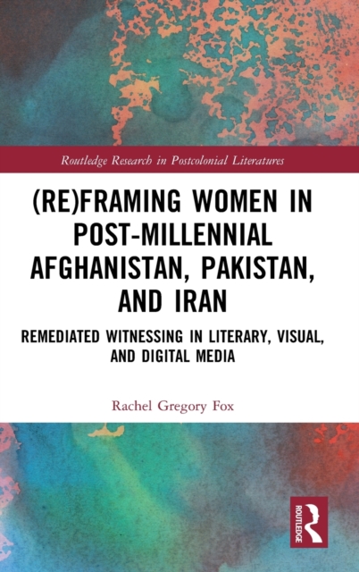 (Re)Framing Women in Post-Millennial Afghanistan, Pakistan, and Iran : Remediated Witnessing in Literary, Visual, and Digital Media, Hardback Book