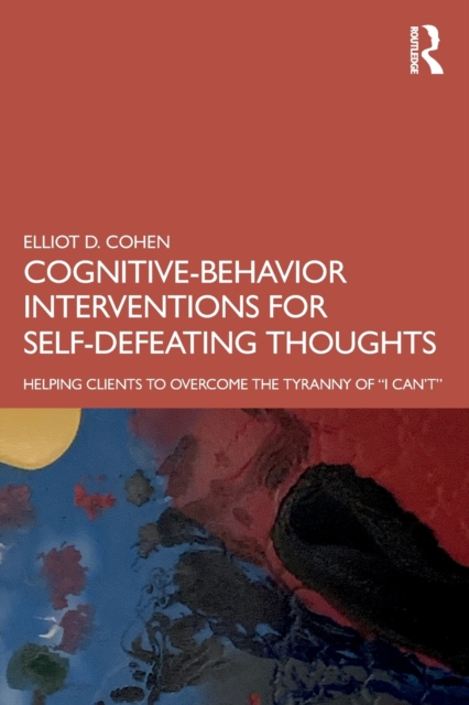 Cognitive Behavior Interventions for Self-Defeating Thoughts : Helping Clients to Overcome the Tyranny of “I Can’t”, Paperback / softback Book