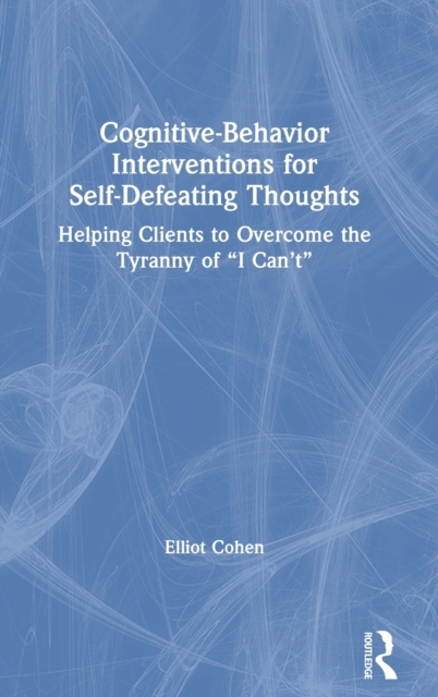 Cognitive Behavior Interventions for Self-Defeating Thoughts : Helping Clients to Overcome the Tyranny of “I Can’t”, Hardback Book