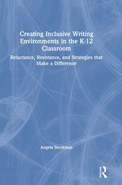 Creating Inclusive Writing Environments in the K-12 Classroom : Reluctance, Resistance, and Strategies that Make a Difference, Hardback Book