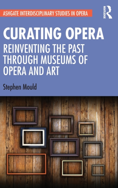 Curating Opera : Reinventing the Past Through Museums of Opera and Art, Hardback Book